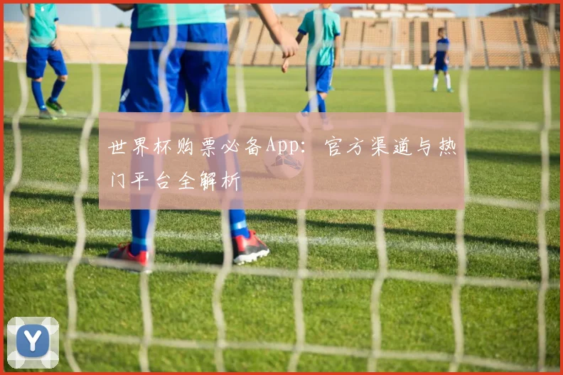 世界杯购票必备App：官方渠道与热门平台全解析