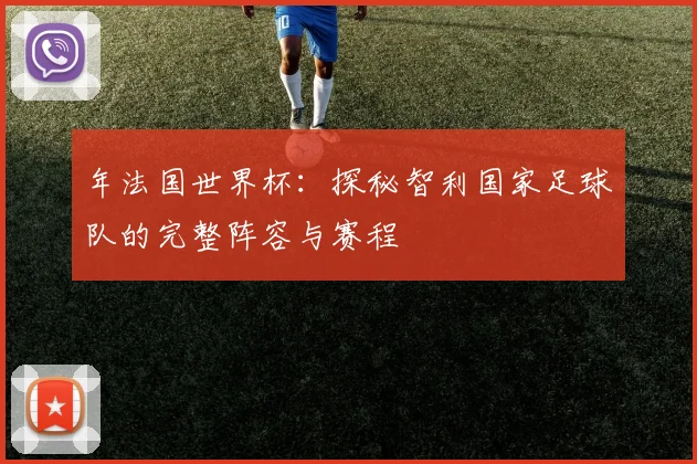 年法国世界杯：探秘智利国家足球队的完整阵容与赛程