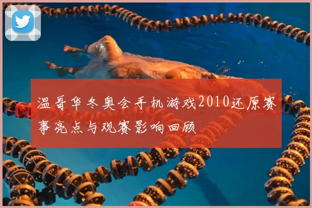 温哥华冬奥会手机游戏2010还原赛事亮点与观赛影响回顾