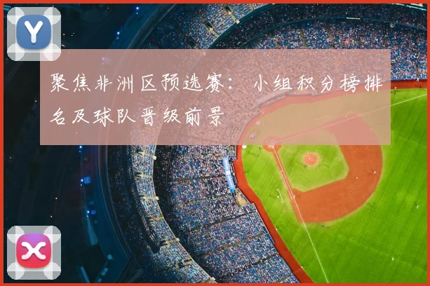 聚焦非洲区预选赛：小组积分榜排名及球队晋级前景