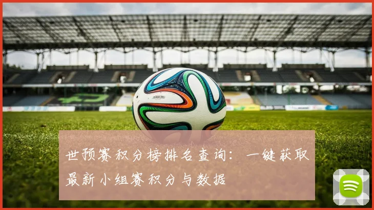 世预赛积分榜排名查询：一键获取最新小组赛积分与数据