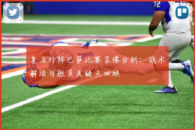 皇马对阵巴萨比赛录像分析:战术解读与胜负关键点回顾