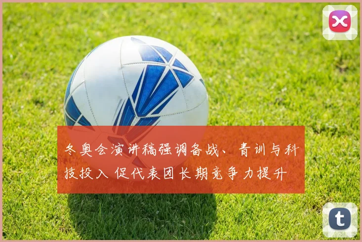 冬奥会演讲稿强调备战、青训与科技投入 促代表团长期竞争力提升
