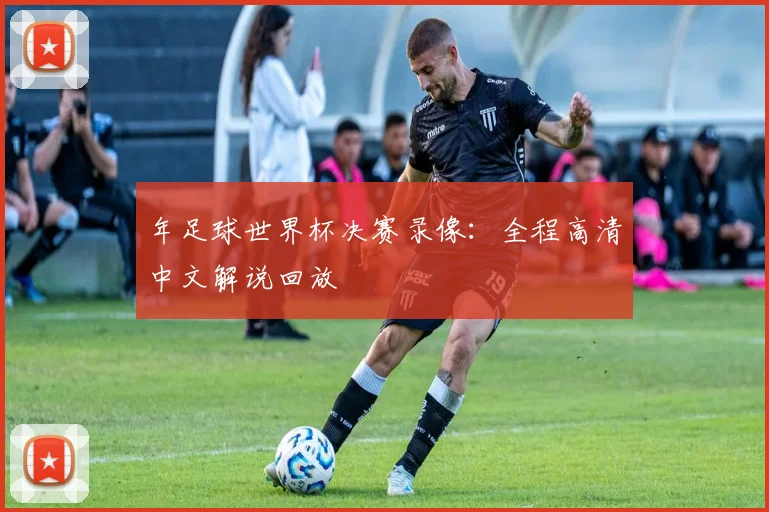 年足球世界杯决赛录像：全程高清中文解说回放