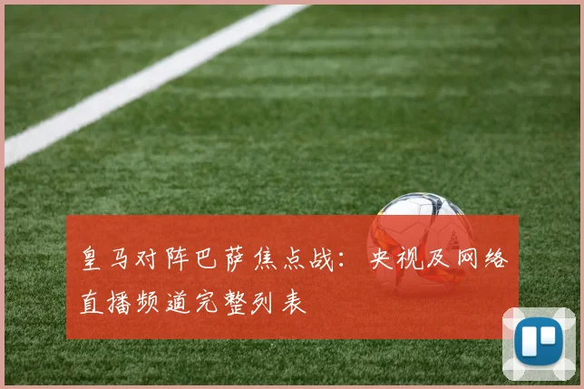 皇马对阵巴萨焦点战:央视及网络直播频道完整列表