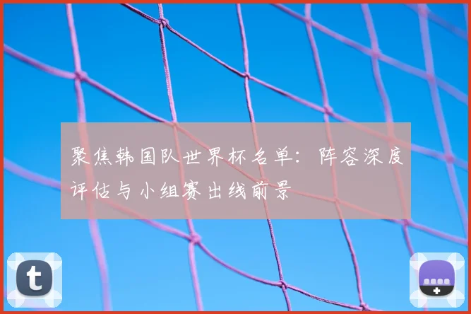 聚焦韩国队世界杯名单：阵容深度评估与小组赛出线前景