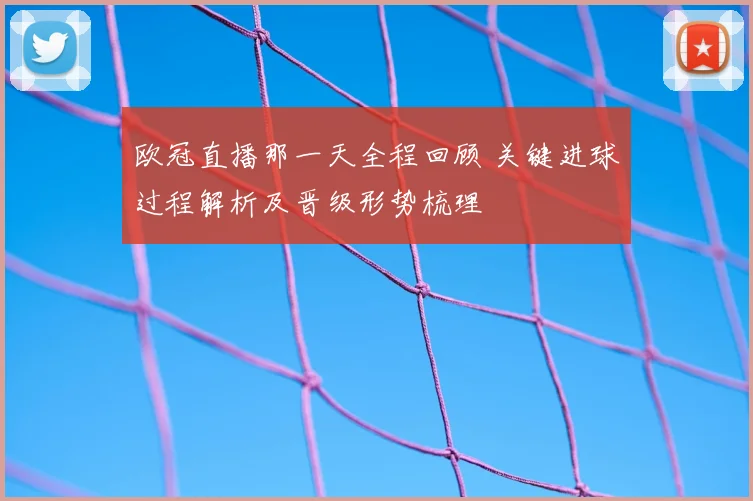 欧冠直播那一天全程回顾 关键进球过程解析及晋级形势梳理
