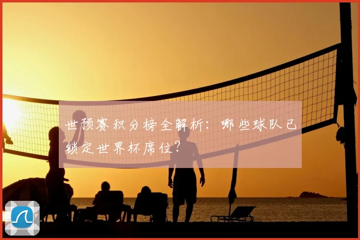 世预赛积分榜全解析：哪些球队已锁定世界杯席位？