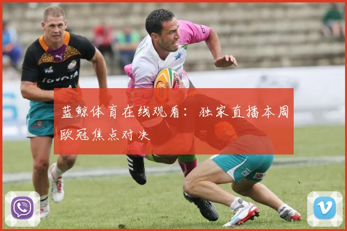 蓝鲸体育在线观看:独家直播本周欧冠焦点对决