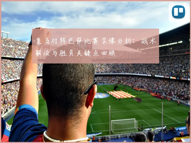 皇马对阵巴萨比赛录像分析:战术解读与胜负关键点回顾