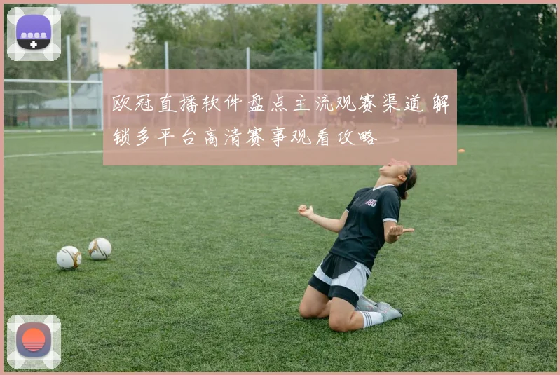欧冠直播软件盘点主流观赛渠道 解锁多平台高清赛事观看攻略