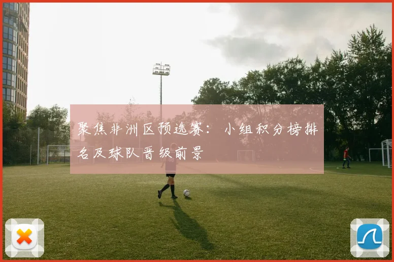 聚焦非洲区预选赛：小组积分榜排名及球队晋级前景