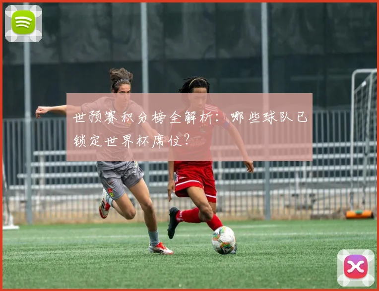 世预赛积分榜全解析：哪些球队已锁定世界杯席位？
