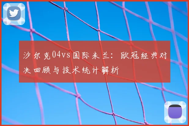 沙尔克04vs国际米兰：欧冠经典对决回顾与技术统计解析