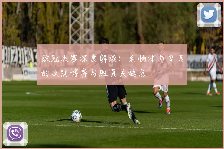 欧冠决赛深度解读:利物浦与皇马的攻防博弈与胜负关键点