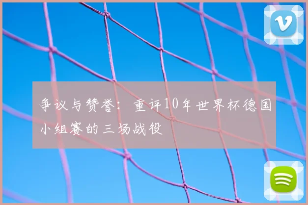 争议与赞誉：重评10年世界杯德国小组赛的三场战役