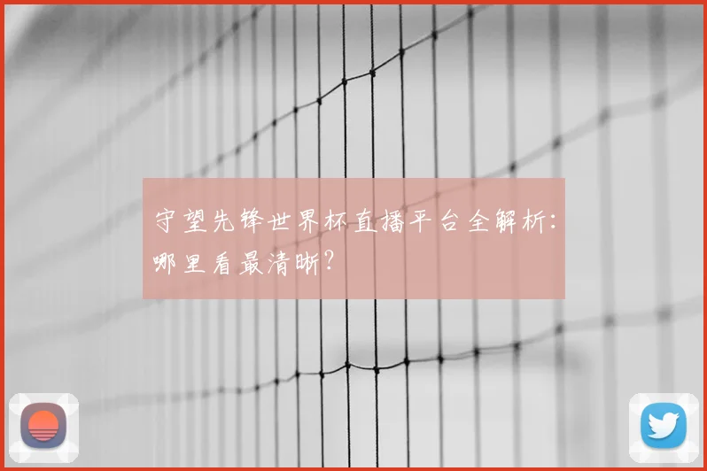 守望先锋世界杯直播平台全解析:哪里看最清晰?