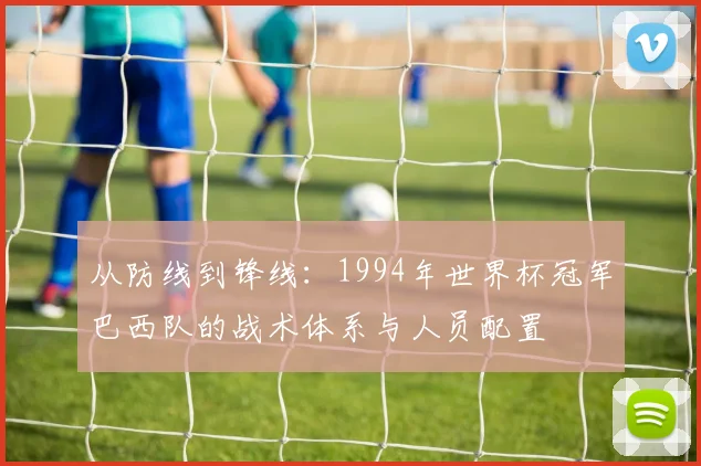 从防线到锋线：1994年世界杯冠军巴西队的战术体系与人员配置