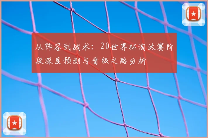 从阵容到战术：20世界杯淘汰赛阶段深度预测与晋级之路分析