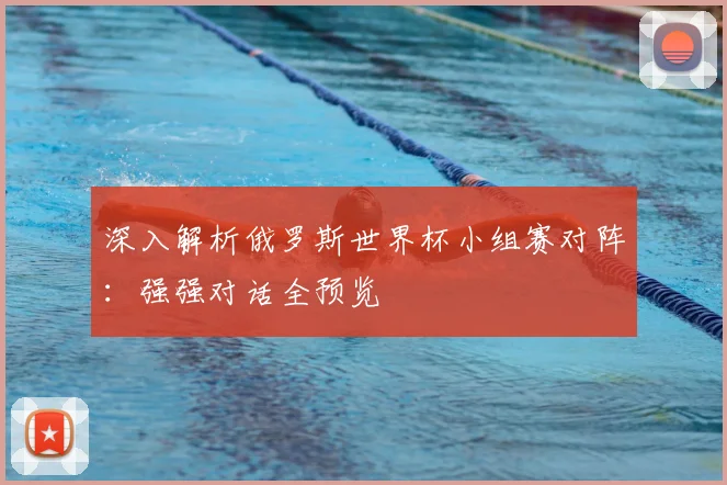深入解析俄罗斯世界杯小组赛对阵：强强对话全预览