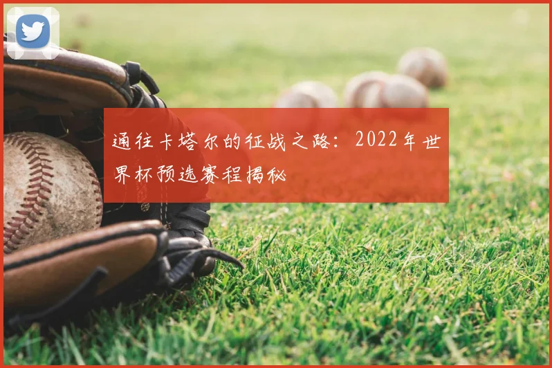 通往卡塔尔的征战之路:2022年世界杯预选赛程揭秘
