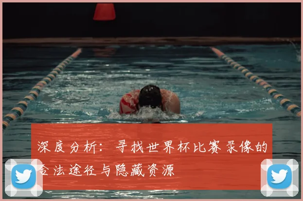深度分析：寻找世界杯比赛录像的合法途径与隐藏资源