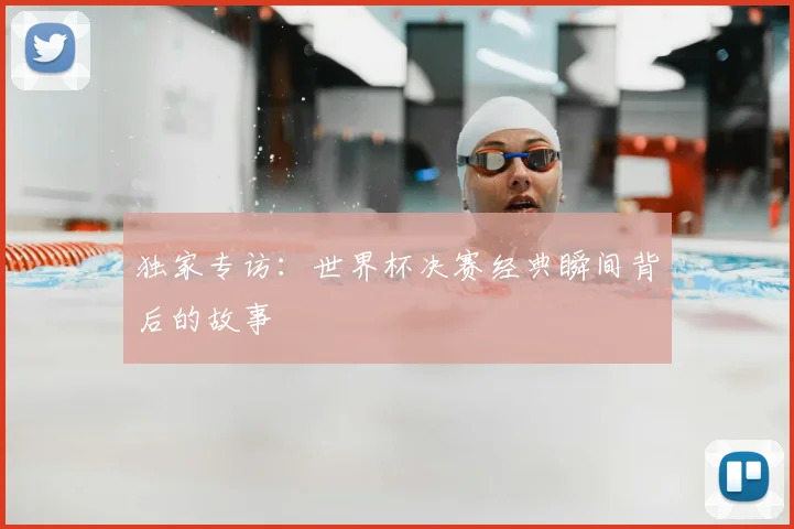 独家专访：世界杯决赛经典瞬间背后的故事