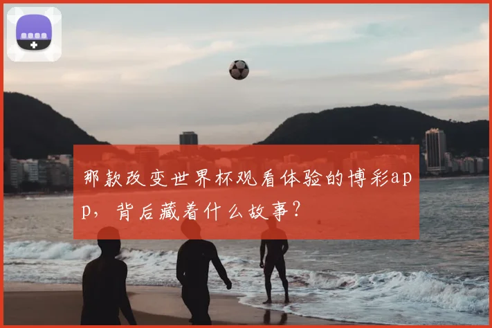 那款改变世界杯观看体验的博彩app，背后藏着什么故事？