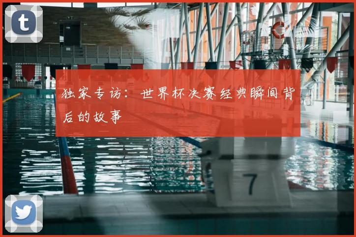 独家专访:世界杯决赛经典瞬间背后的故事