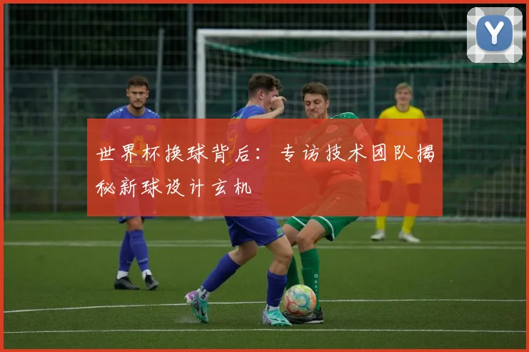 世界杯换球背后：专访技术团队揭秘新球设计玄机