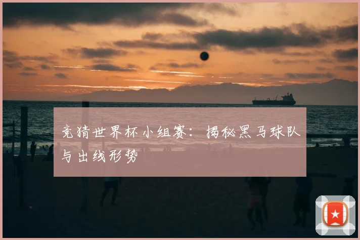 竞猜世界杯小组赛:揭秘黑马球队与出线形势