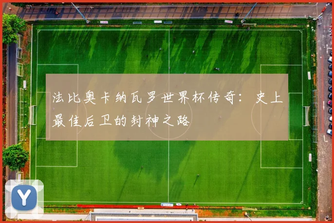 法比奥卡纳瓦罗世界杯传奇：史上最佳后卫的封神之路