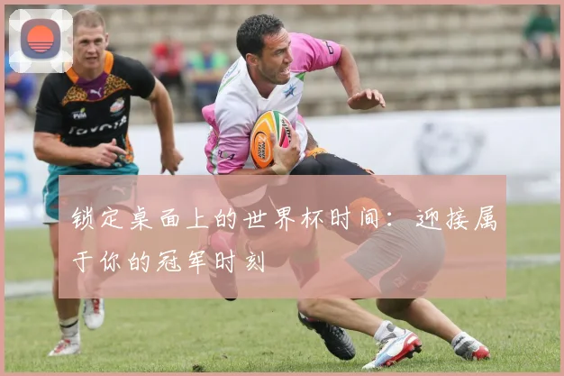 锁定桌面上的世界杯时间：迎接属于你的冠军时刻