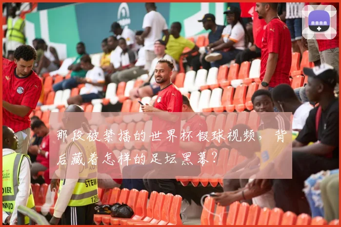 那段被禁播的世界杯假球视频，背后藏着怎样的足坛黑幕？