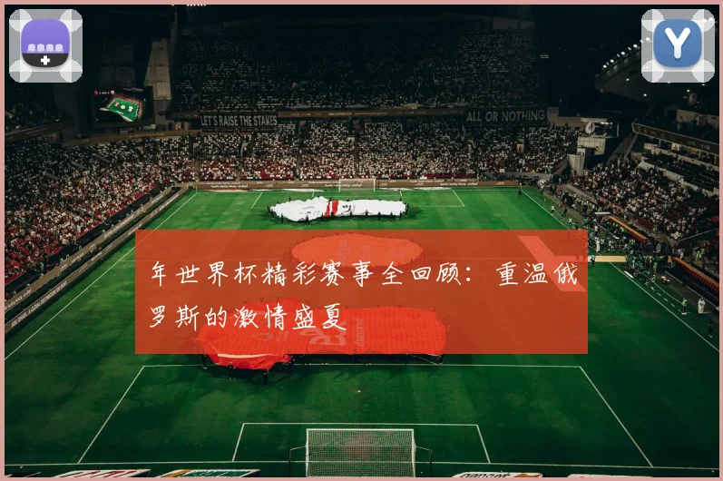 年世界杯精彩赛事全回顾:重温俄罗斯的激情盛夏