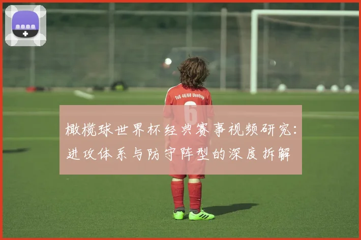 橄榄球世界杯经典赛事视频研究:进攻体系与防守阵型的深度拆解