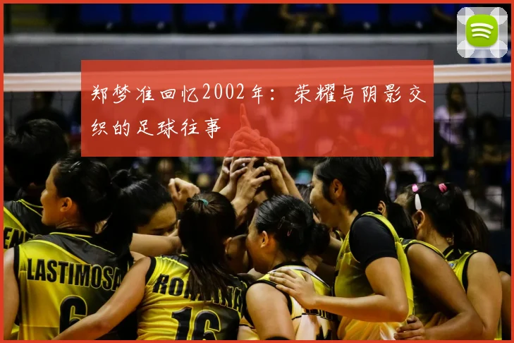 郑梦准回忆2002年：荣耀与阴影交织的足球往事