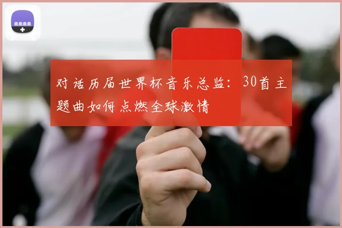 对话历届世界杯音乐总监:30首主题曲如何点燃全球激情
