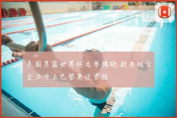 美国男篮世界杯名单揭晓 新老结合全力冲击巴黎奥运资格
