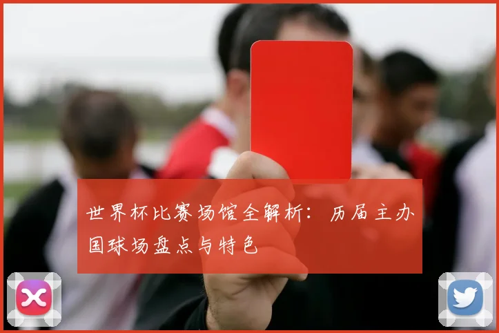 世界杯比赛场馆全解析：历届主办国球场盘点与特色