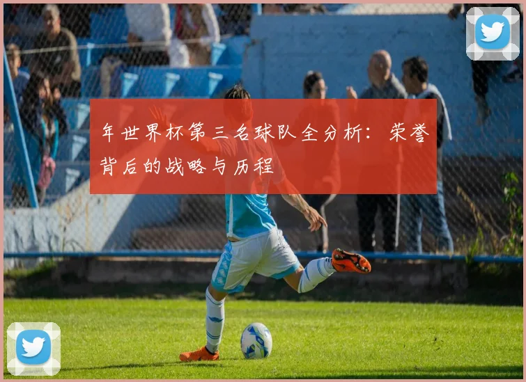 年世界杯第三名球队全分析:荣誉背后的战略与历程