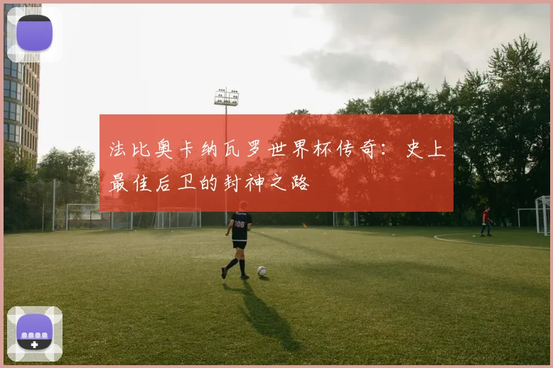 法比奥卡纳瓦罗世界杯传奇:史上最佳后卫的封神之路