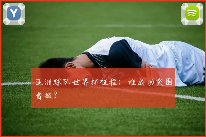 亚洲球队世界杯征程：谁成功突围晋级？