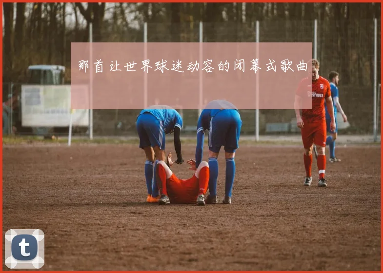 那首让世界球迷动容的闭幕式歌曲