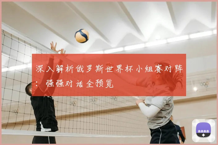 深入解析俄罗斯世界杯小组赛对阵：强强对话全预览