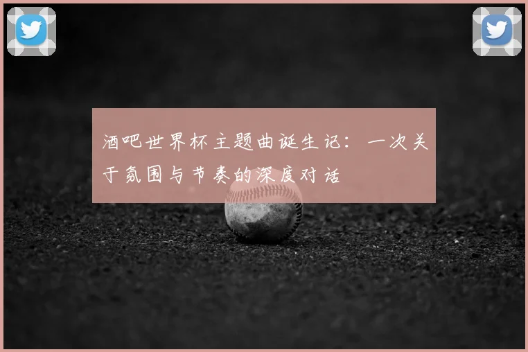 酒吧世界杯主题曲诞生记：一次关于氛围与节奏的深度对话