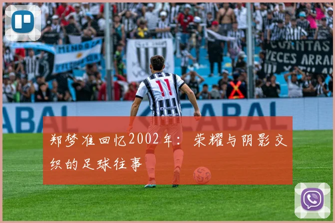 郑梦准回忆2002年：荣耀与阴影交织的足球往事