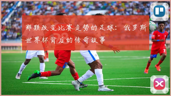 那颗改变比赛走势的足球：俄罗斯世界杯背后的传奇故事