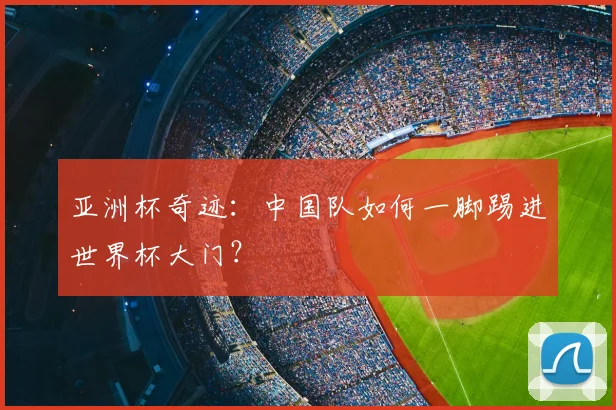 亚洲杯奇迹:中国队如何一脚踢进世界杯大门?
