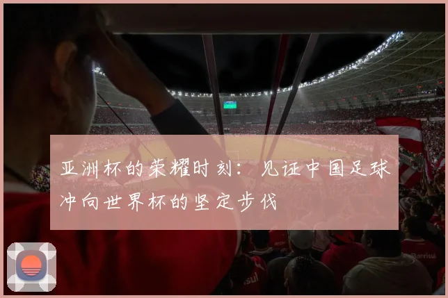 亚洲杯的荣耀时刻：见证中国足球冲向世界杯的坚定步伐